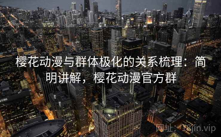 樱花动漫与群体极化的关系梳理:简明讲解,樱花动漫官方群 樱花动漫与群体极化的关系梳理:简明讲解,樱花动漫官方群