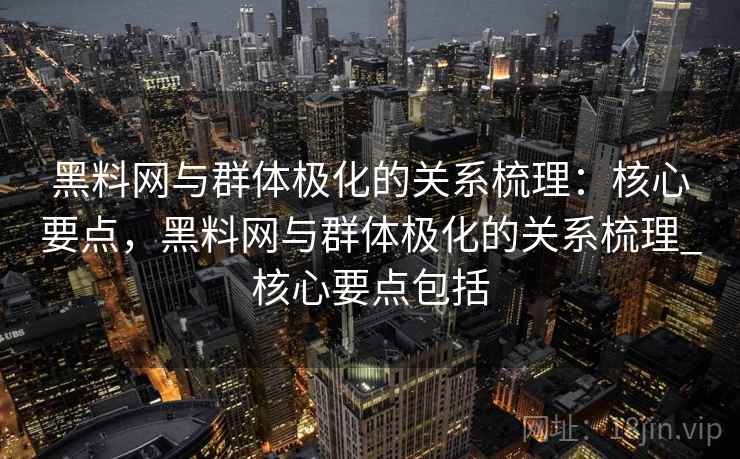 黑料网与群体极化的关系梳理:核心要点,黑料网与群体极化的关系梳理_核心要点包括 黑料网与群体极化的关系梳理:核心要点,黑料网与群体极化的关系梳理_核心要点包括