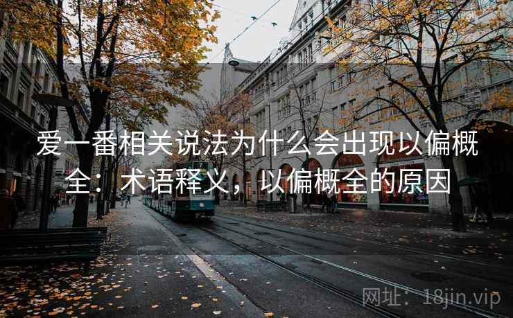 爱一番相关说法为什么会出现以偏概全:术语释义,以偏概全的原因 爱一番相关说法为什么会出现以偏概全:术语释义,以偏概全的原因