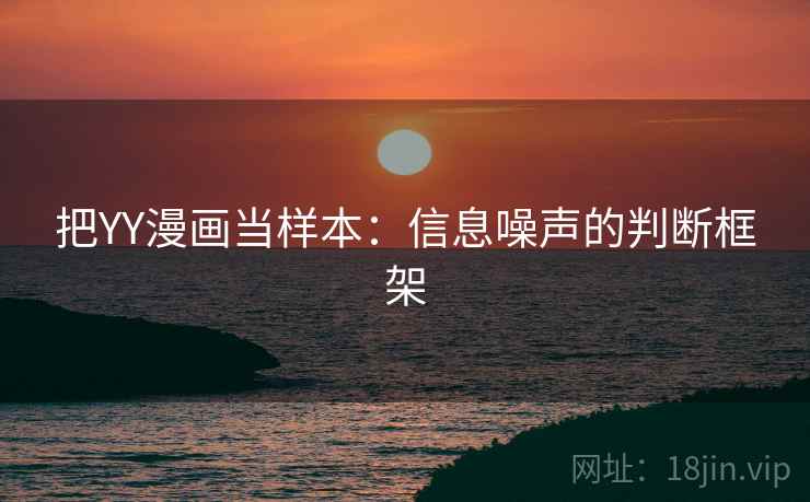 把YY漫画当样本:信息噪声的判断框架 把YY漫画当样本:信息噪声的判断框架
