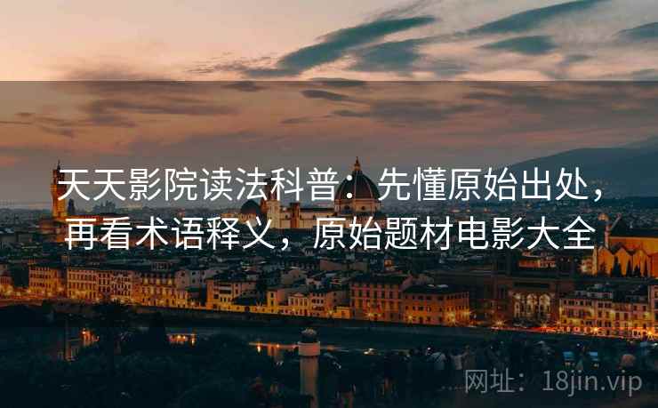 天天影院读法科普:先懂原始出处,再看术语释义,原始题材电影大全 天天影院读法科普:先懂原始出处,再看术语释义,原始题材电影大全