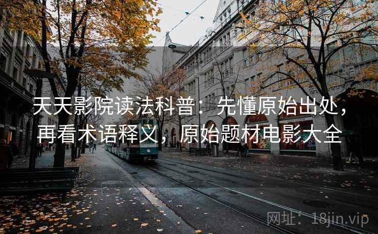 天天影院读法科普:先懂原始出处,再看术语释义,原始题材电影大全 天天影院读法科普:先懂原始出处,再看术语释义,原始题材电影大全