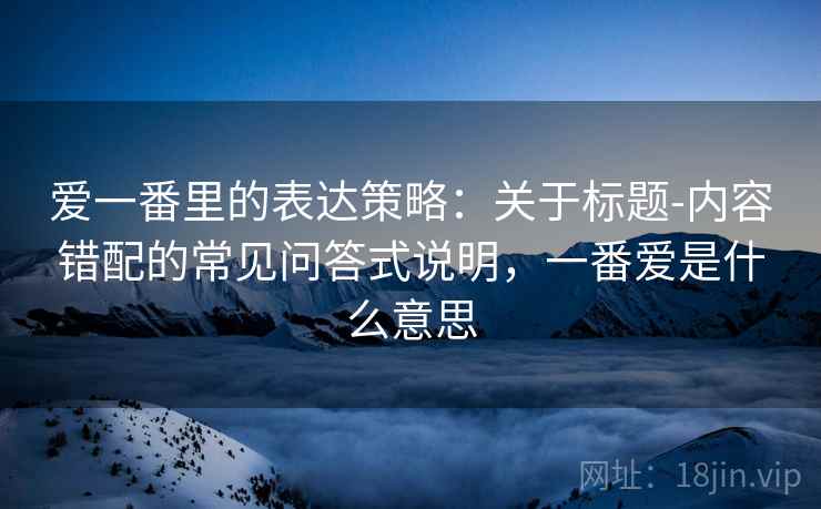 爱一番里的表达策略:关于标题-内容错配的常见问答式说明,一番爱是什么意思 爱一番里的表达策略:关于标题-内容错配的常见问答式说明,一番爱是什么意思
