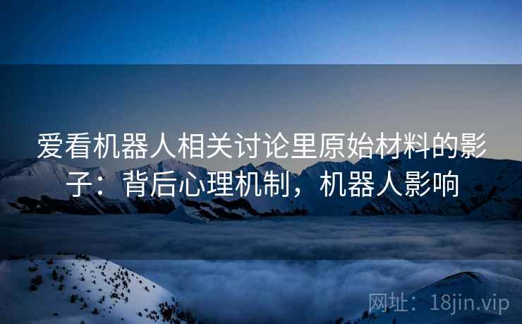 爱看机器人相关讨论里原始材料的影子：背后心理机制，机器人影响