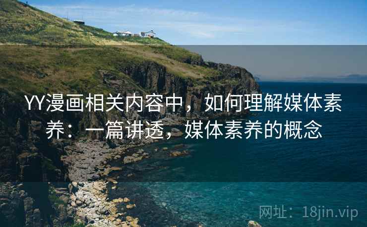 YY漫画相关内容中,如何理解媒体素养:一篇讲透,媒体素养的概念 YY漫画相关内容中,如何理解媒体素养:一篇讲透,媒体素养的概念