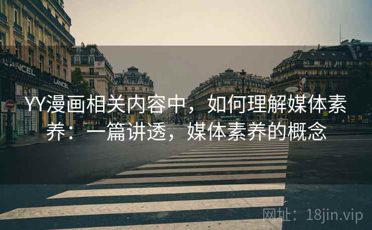 YY漫画相关内容中,如何理解媒体素养:一篇讲透,媒体素养的概念 YY漫画相关内容中,如何理解媒体素养:一篇讲透,媒体素养的概念