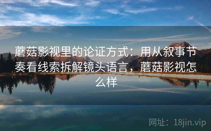 蘑菇影视里的论证方式:用从叙事节奏看线索拆解镜头语言,蘑菇影视怎么样 蘑菇影视里的论证方式:用从叙事节奏看线索拆解镜头语言,蘑菇影视怎么样