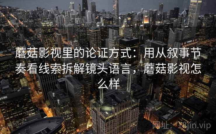 蘑菇影视里的论证方式:用从叙事节奏看线索拆解镜头语言,蘑菇影视怎么样 蘑菇影视里的论证方式:用从叙事节奏看线索拆解镜头语言,蘑菇影视怎么样