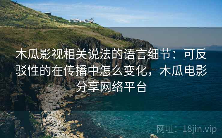 木瓜影视相关说法的语言细节：可反驳性的在传播中怎么变化，木瓜电影分享网络平台
