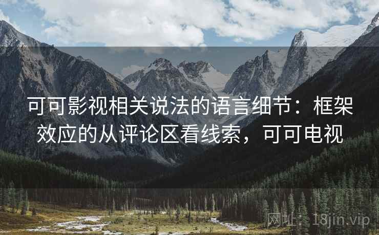 可可影视相关说法的语言细节:框架效应的从评论区看线索,可可电视 可可影视相关说法的语言细节:框架效应的从评论区看线索,可可电视