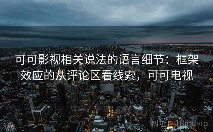 可可影视相关说法的语言细节:框架效应的从评论区看线索,可可电视 可可影视相关说法的语言细节:框架效应的从评论区看线索,可可电视