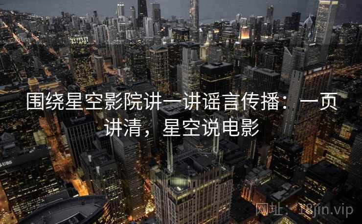 围绕星空影院讲一讲谣言传播:一页讲清,星空说电影 围绕星空影院讲一讲谣言传播:一页讲清,星空说电影