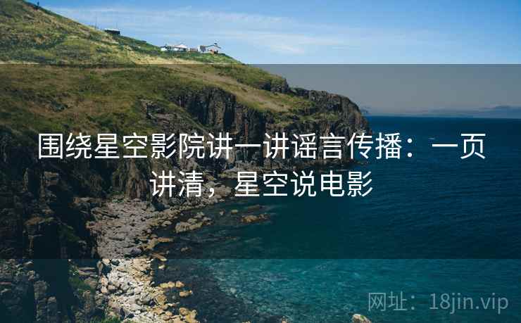 围绕星空影院讲一讲谣言传播:一页讲清,星空说电影 围绕星空影院讲一讲谣言传播:一页讲清,星空说电影