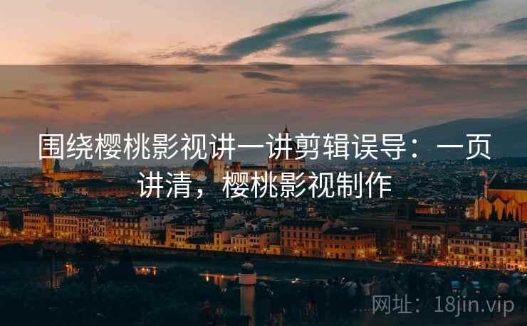 围绕樱桃影视讲一讲剪辑误导:一页讲清,樱桃影视制作 围绕樱桃影视讲一讲剪辑误导:一页讲清,樱桃影视制作