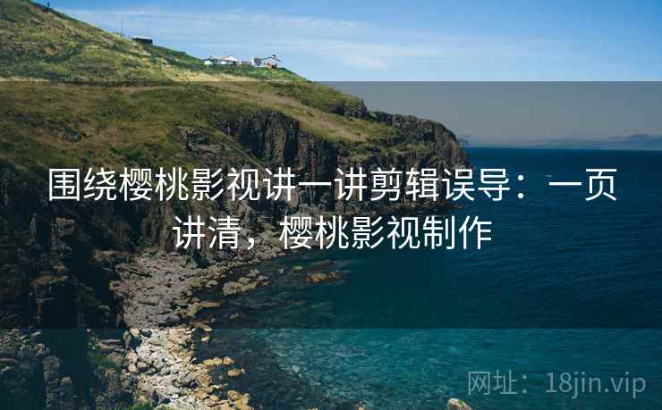 围绕樱桃影视讲一讲剪辑误导:一页讲清,樱桃影视制作 围绕樱桃影视讲一讲剪辑误导:一页讲清,樱桃影视制作
