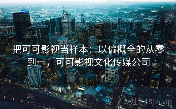 把可可影视当样本:以偏概全的从零到一,可可影视文化传媒公司 把可可影视当样本:以偏概全的从零到一,可可影视文化传媒公司