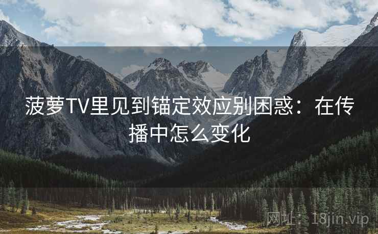 菠萝TV里见到锚定效应别困惑:在传播中怎么变化 菠萝TV里见到锚定效应别困惑:在传播中怎么变化