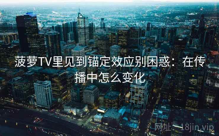 菠萝TV里见到锚定效应别困惑:在传播中怎么变化 菠萝TV里见到锚定效应别困惑:在传播中怎么变化