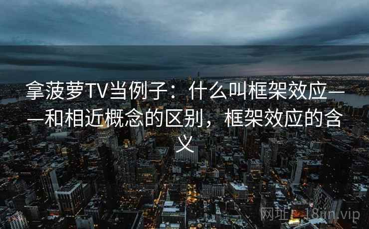 拿菠萝TV当例子：什么叫框架效应——和相近概念的区别，框架效应的含义