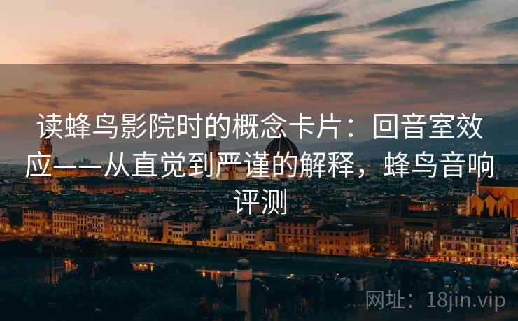 读蜂鸟影院时的概念卡片:回音室效应——从直觉到严谨的解释,蜂鸟音响评测 读蜂鸟影院时的概念卡片:回音室效应——从直觉到严谨的解释,蜂鸟音响评测