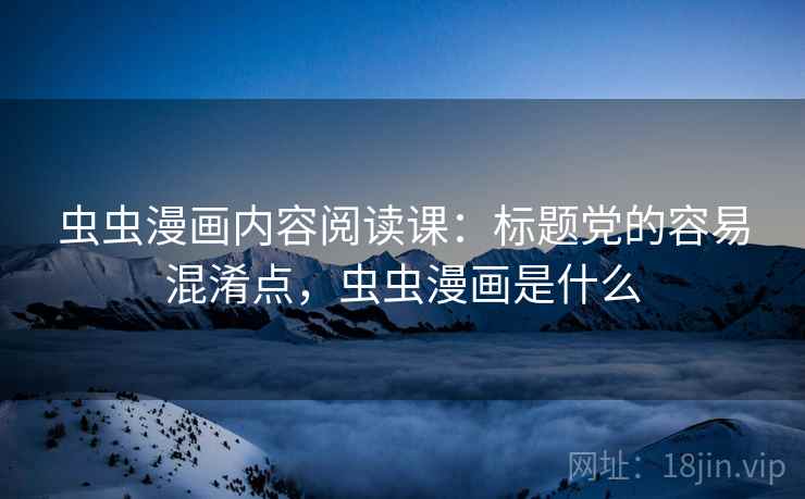 虫虫漫画内容阅读课:标题党的容易混淆点,虫虫漫画是什么 虫虫漫画内容阅读课:标题党的容易混淆点,虫虫漫画是什么