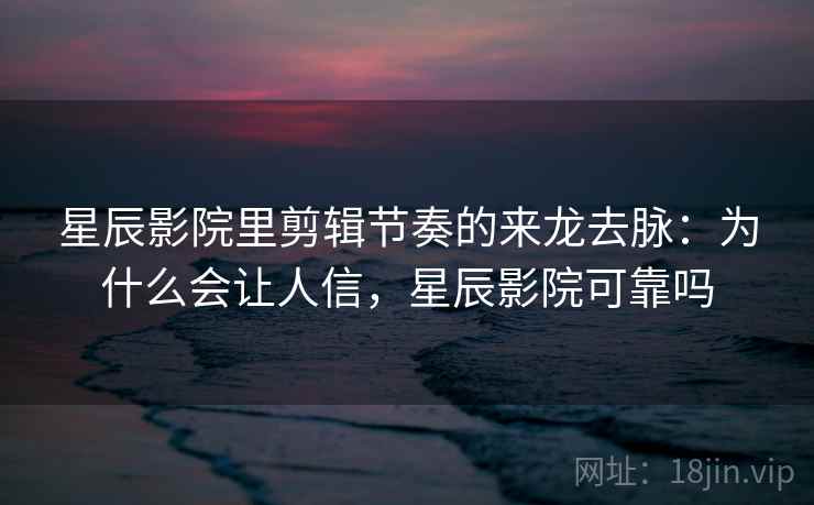 星辰影院里剪辑节奏的来龙去脉:为什么会让人信,星辰影院可靠吗 星辰影院里剪辑节奏的来龙去脉:为什么会让人信,星辰影院可靠吗