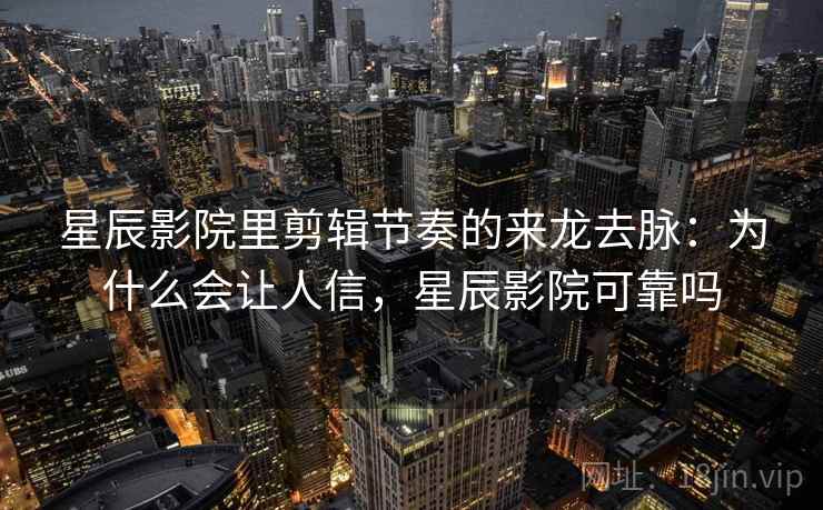 星辰影院里剪辑节奏的来龙去脉:为什么会让人信,星辰影院可靠吗 星辰影院里剪辑节奏的来龙去脉:为什么会让人信,星辰影院可靠吗