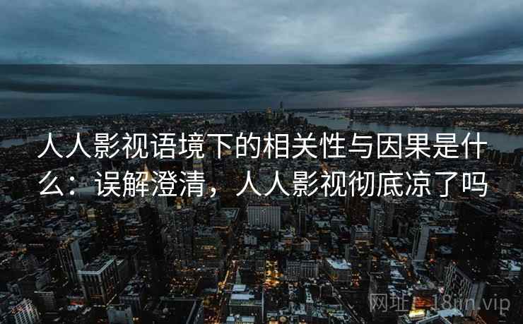 人人影视语境下的相关性与因果是什么:误解澄清,人人影视彻底凉了吗 人人影视语境下的相关性与因果是什么:误解澄清,人人影视彻底凉了吗