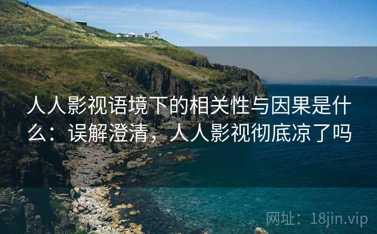 人人影视语境下的相关性与因果是什么:误解澄清,人人影视彻底凉了吗 人人影视语境下的相关性与因果是什么:误解澄清,人人影视彻底凉了吗