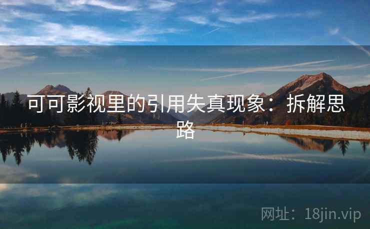 可可影视里的引用失真现象:拆解思路 可可影视里的引用失真现象:拆解思路