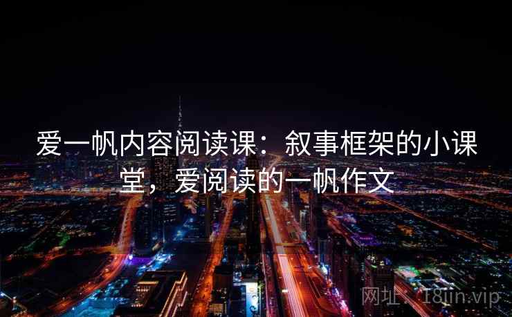 爱一帆内容阅读课:叙事框架的小课堂,爱阅读的一帆作文 爱一帆内容阅读课:叙事框架的小课堂,爱阅读的一帆作文