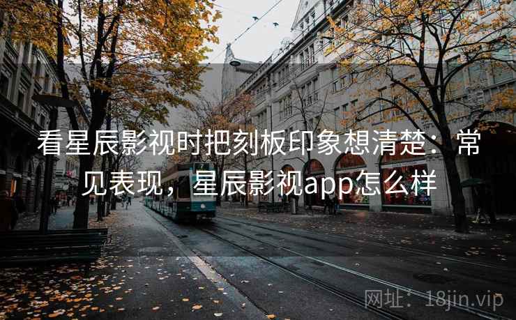 看星辰影视时把刻板印象想清楚:常见表现,星辰影视app怎么样 看星辰影视时把刻板印象想清楚:常见表现,星辰影视app怎么样