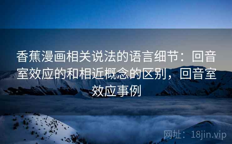 香蕉漫画相关说法的语言细节:回音室效应的和相近概念的区别,回音室效应事例 香蕉漫画相关说法的语言细节:回音室效应的和相近概念的区别,回音室效应事例