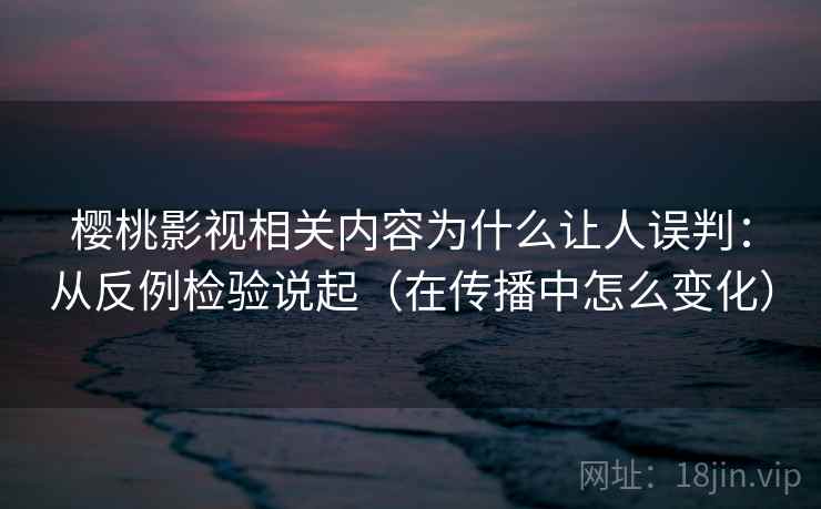 樱桃影视相关内容为什么让人误判:从反例检验说起(在传播中怎么变化) 樱桃影视相关内容为什么让人误判:从反例检验说起(在传播中怎么变化)