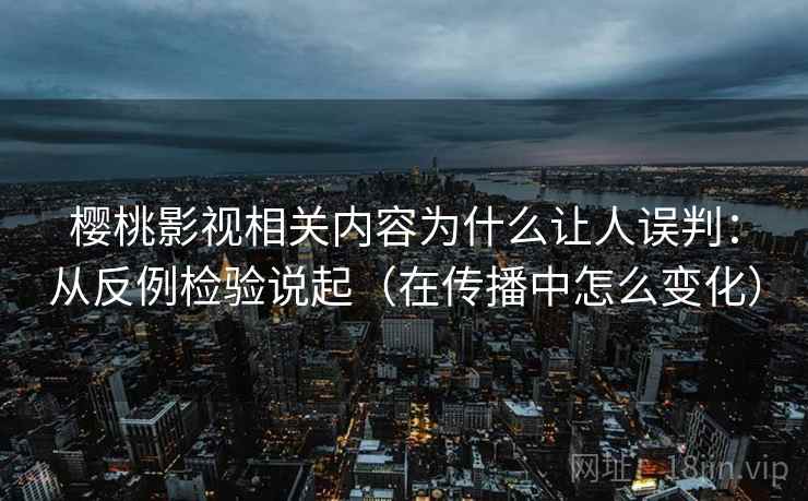 樱桃影视相关内容为什么让人误判:从反例检验说起(在传播中怎么变化) 樱桃影视相关内容为什么让人误判:从反例检验说起(在传播中怎么变化)