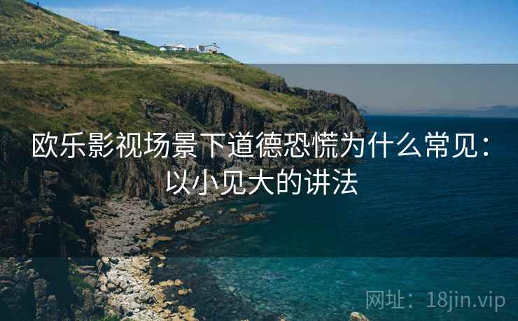 欧乐影视场景下道德恐慌为什么常见:以小见大的讲法 欧乐影视场景下道德恐慌为什么常见:以小见大的讲法
