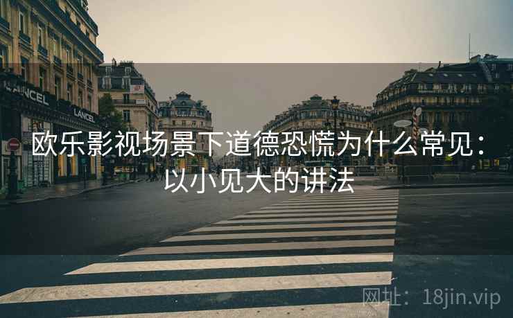 欧乐影视场景下道德恐慌为什么常见:以小见大的讲法 欧乐影视场景下道德恐慌为什么常见:以小见大的讲法