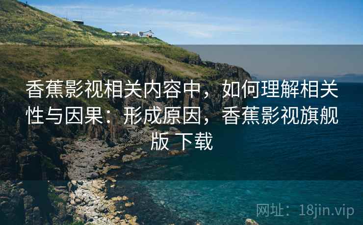 香蕉影视相关内容中,如何理解相关性与因果:形成原因,香蕉影视旗舰版 下载 香蕉影视相关内容中,如何理解相关性与因果:形成原因,香蕉影视旗舰版 下载