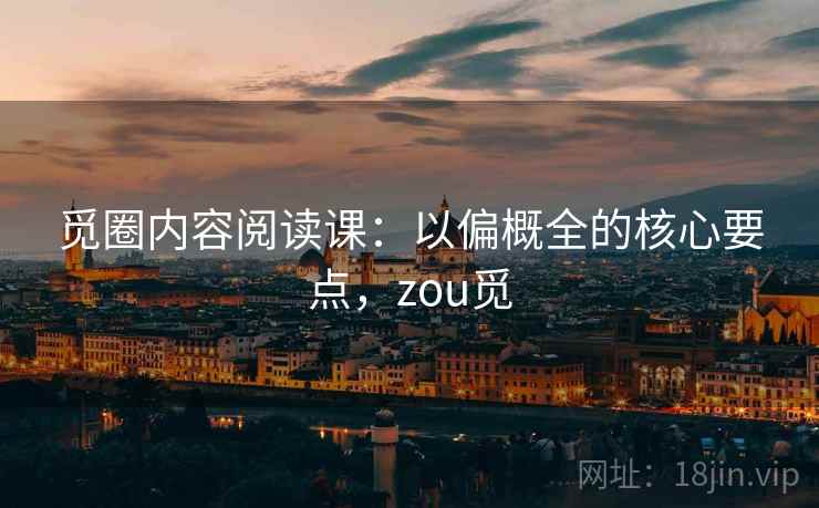 觅圈内容阅读课:以偏概全的核心要点,zou觅 觅圈内容阅读课:以偏概全的核心要点,zou觅
