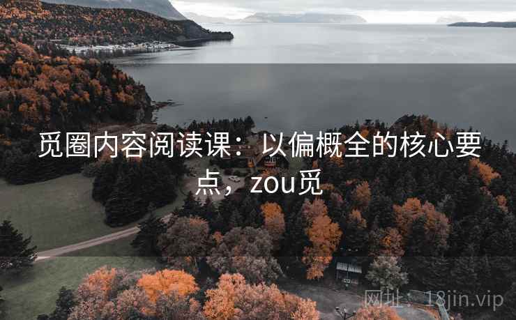 觅圈内容阅读课:以偏概全的核心要点,zou觅 觅圈内容阅读课:以偏概全的核心要点,zou觅