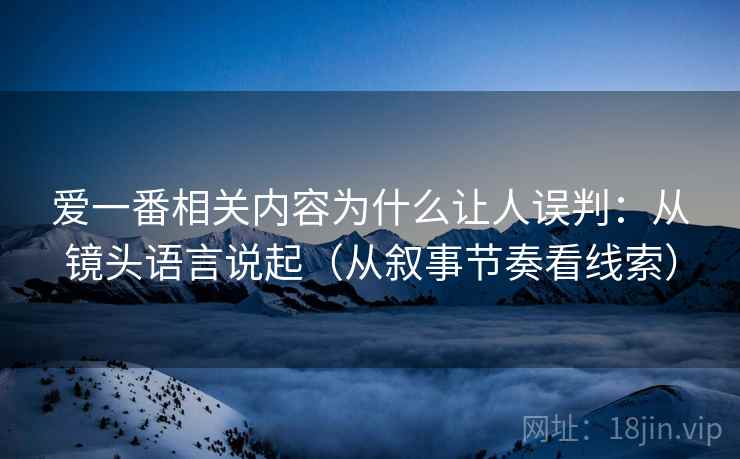 爱一番相关内容为什么让人误判:从镜头语言说起(从叙事节奏看线索) 爱一番相关内容为什么让人误判:从镜头语言说起(从叙事节奏看线索)