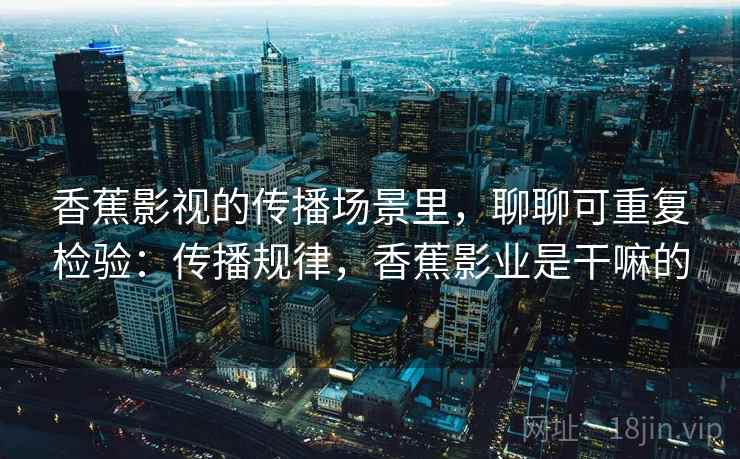 香蕉影视的传播场景里,聊聊可重复检验:传播规律,香蕉影业是干嘛的 香蕉影视的传播场景里,聊聊可重复检验:传播规律,香蕉影业是干嘛的