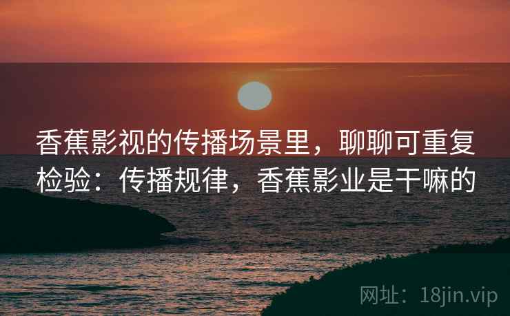 香蕉影视的传播场景里,聊聊可重复检验:传播规律,香蕉影业是干嘛的 香蕉影视的传播场景里,聊聊可重复检验:传播规律,香蕉影业是干嘛的
