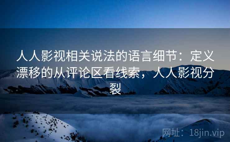 人人影视相关说法的语言细节:定义漂移的从评论区看线索,人人影视分裂 人人影视相关说法的语言细节:定义漂移的从评论区看线索,人人影视分裂