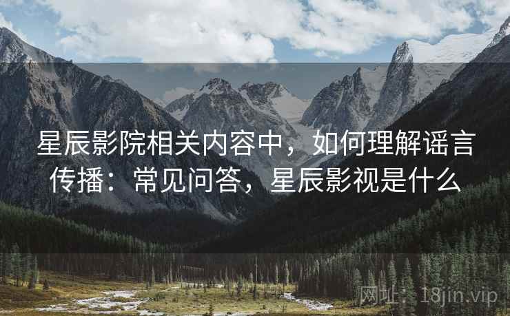 星辰影院相关内容中,如何理解谣言传播:常见问答,星辰影视是什么 星辰影院相关内容中,如何理解谣言传播:常见问答,星辰影视是什么