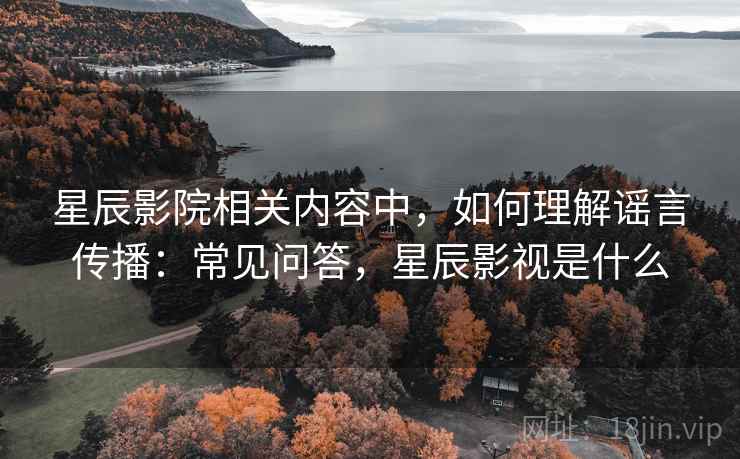 星辰影院相关内容中,如何理解谣言传播:常见问答,星辰影视是什么 星辰影院相关内容中,如何理解谣言传播:常见问答,星辰影视是什么